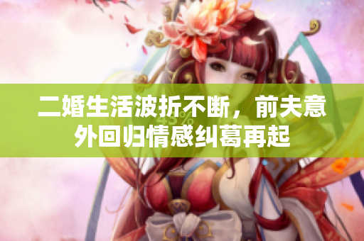 二婚生活波折不断，前夫意外回归情感纠葛再起