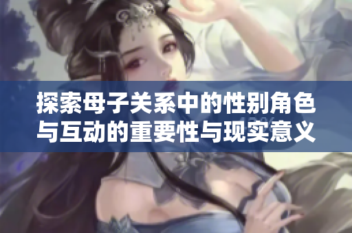 探索母子关系中的性别角色与互动的重要性与现实意义