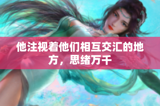 他注视着他们相互交汇的地方，思绪万千