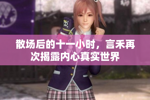 散场后的十一小时，言禾再次揭露内心真实世界