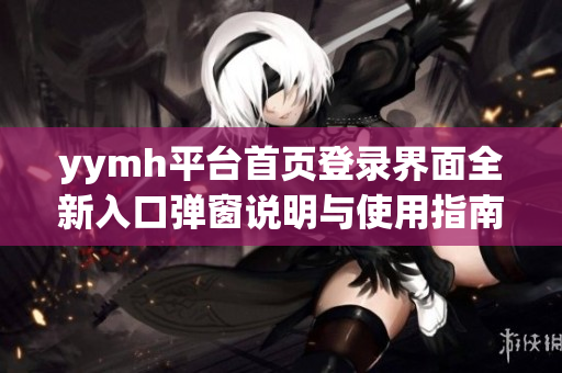 yymh平台首页登录界面全新入口弹窗说明与使用指南