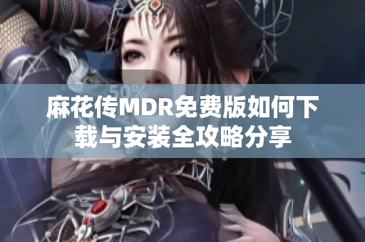 麻花传MDR免费版如何下载与安装全攻略分享