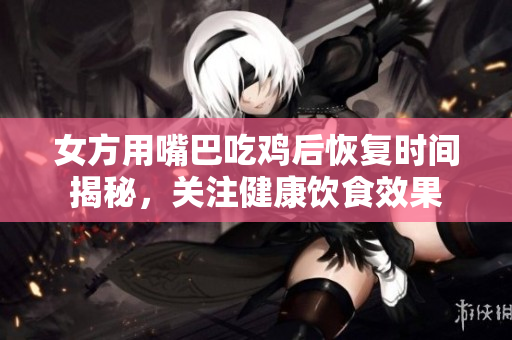 女方用嘴巴吃鸡后恢复时间揭秘，关注健康饮食效果