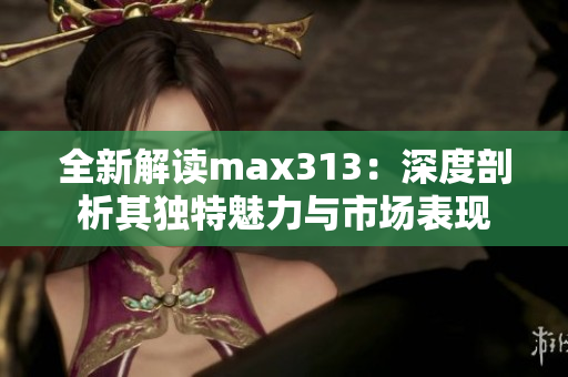 全新解读max313：深度剖析其独特魅力与市场表现