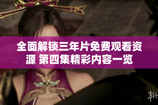 全面解锁三年片免费观看资源 第四集精彩内容一览