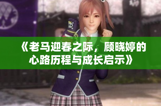 《老马迎春之际，顾晓婷的心路历程与成长启示》