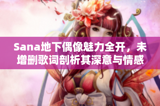 Sana地下偶像魅力全开，未增删歌词剖析其深意与情感
