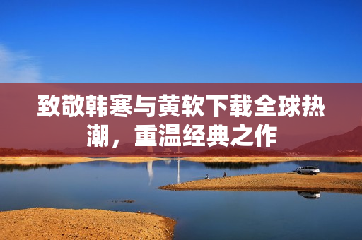 致敬韩寒与黄软下载全球热潮，重温经典之作