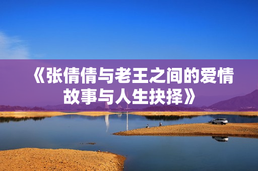 《张倩倩与老王之间的爱情故事与人生抉择》