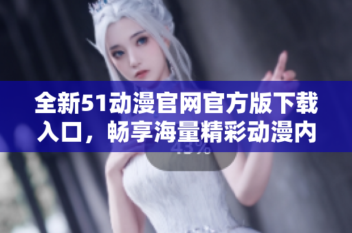 全新51动漫官网官方版下载入口，畅享海量精彩动漫内容