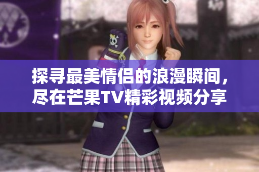 探寻最美情侣的浪漫瞬间，尽在芒果TV精彩视频分享