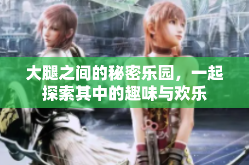 大腿之间的秘密乐园，一起探索其中的趣味与欢乐