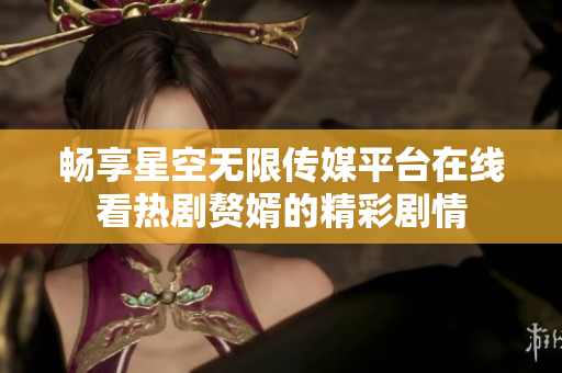 畅享星空无限传媒平台在线看热剧赘婿的精彩剧情