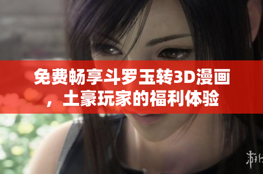 免费畅享斗罗玉转3D漫画，土豪玩家的福利体验