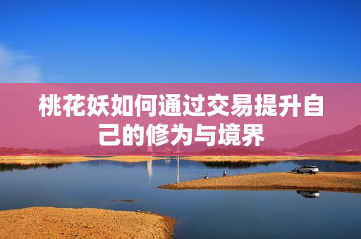桃花妖如何通过交易提升自己的修为与境界