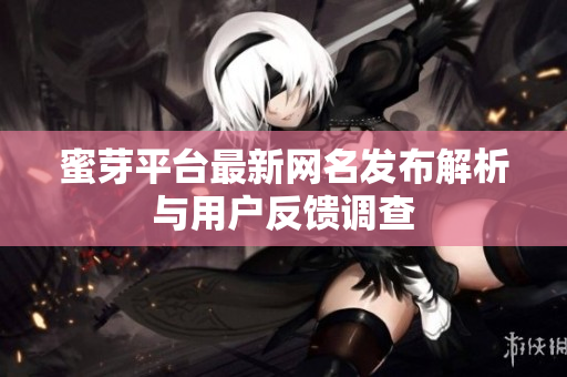 蜜芽平台最新网名发布解析与用户反馈调查