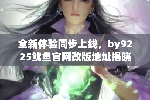 全新体验同步上线，by9225鱿鱼官网改版地址揭晓