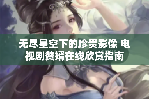 无尽星空下的珍贵影像 电视剧赘婿在线欣赏指南