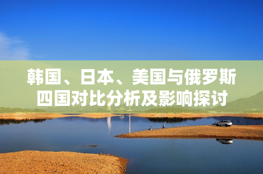 韩国、日本、美国与俄罗斯四国对比分析及影响探讨