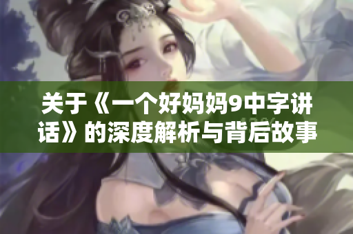 关于《一个好妈妈9中字讲话》的深度解析与背后故事分享
