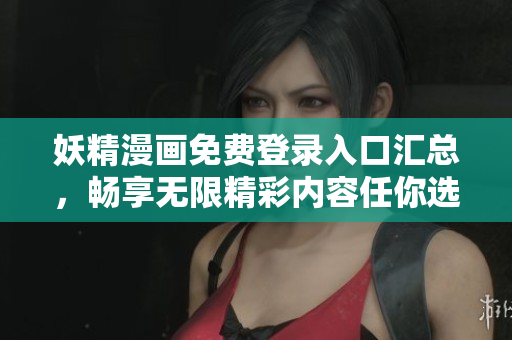 妖精漫画免费登录入口汇总，畅享无限精彩内容任你选择