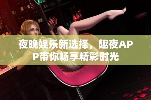 夜晚娱乐新选择，趣夜APP带你畅享精彩时光