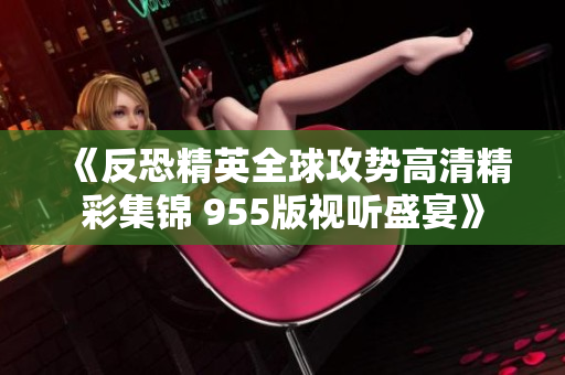 《反恐精英全球攻势高清精彩集锦 955版视听盛宴》