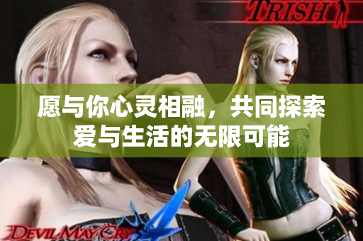 愿与你心灵相融，共同探索爱与生活的无限可能