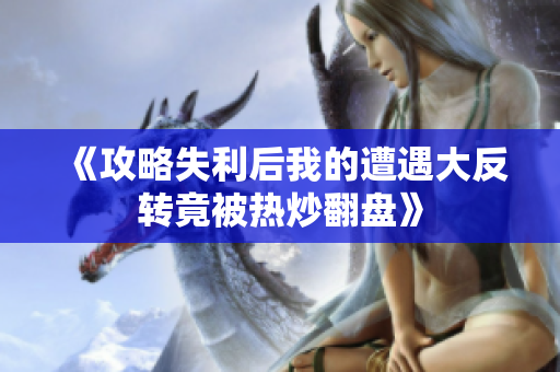 《攻略失利后我的遭遇大反转竟被热炒翻盘》