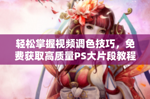 轻松掌握视频调色技巧，免费获取高质量PS大片段教程