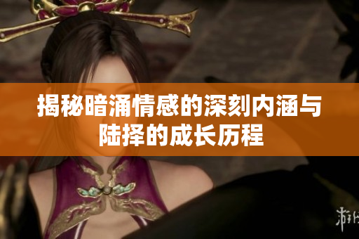 揭秘暗涌情感的深刻内涵与陆择的成长历程