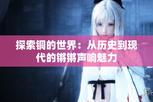探索铜的世界：从历史到现代的锵锵声响魅力