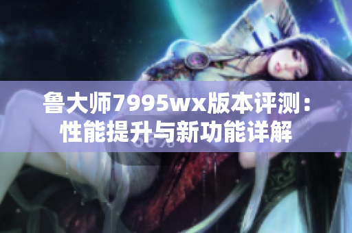 鲁大师7995wx版本评测：性能提升与新功能详解