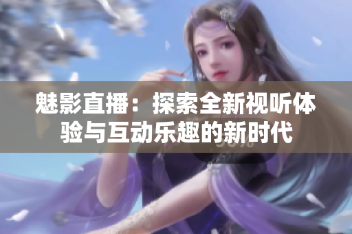 魅影直播：探索全新视听体验与互动乐趣的新时代