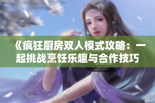 《疯狂厨房双人模式攻略：一起挑战烹饪乐趣与合作技巧》