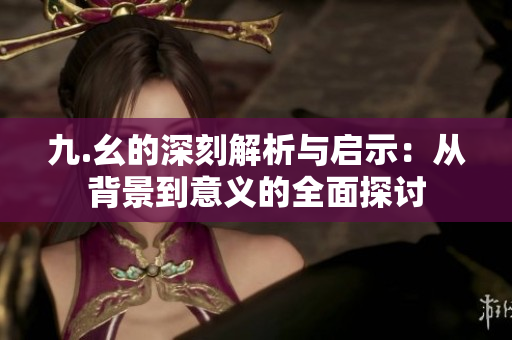 九.幺的深刻解析与启示：从背景到意义的全面探讨
