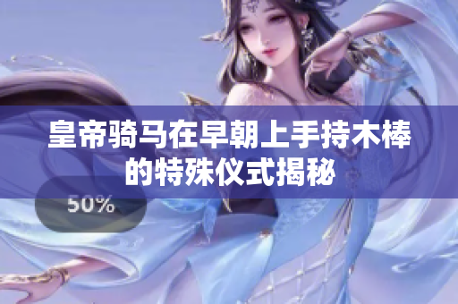 皇帝骑马在早朝上手持木棒的特殊仪式揭秘