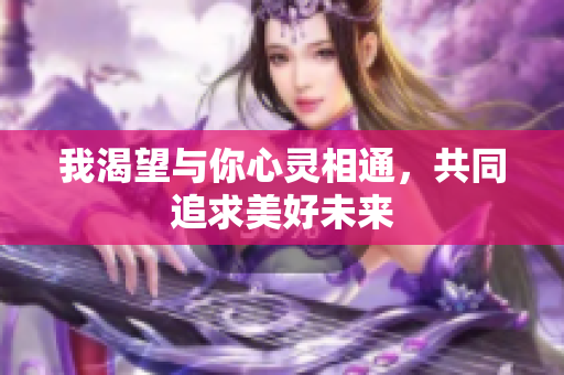 我渴望与你心灵相通，共同追求美好未来