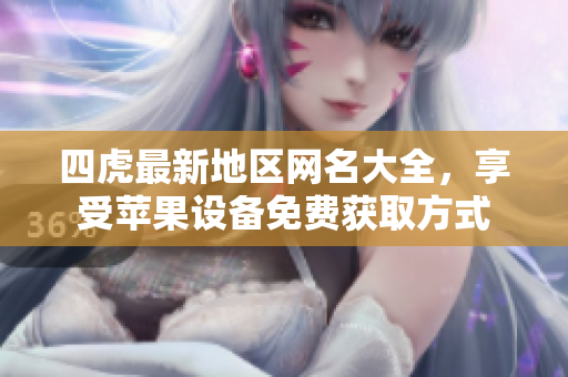 四虎最新地区网名大全，享受苹果设备免费获取方式