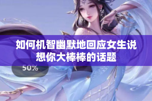 如何机智幽默地回应女生说想你大棒棒的话题