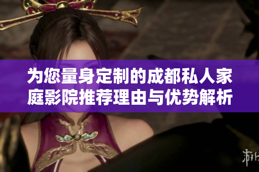 为您量身定制的成都私人家庭影院推荐理由与优势解析