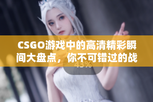 CSGO游戏中的高清精彩瞬间大盘点，你不可错过的战斗画面