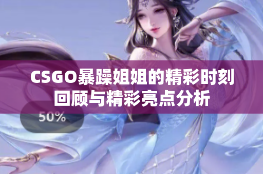 CSGO暴躁姐姐的精彩时刻回顾与精彩亮点分析