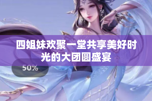 四姐妹欢聚一堂共享美好时光的大团圆盛宴