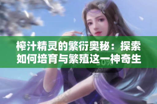 榨汁精灵的繁衍奥秘：探索如何培育与繁殖这一神奇生物