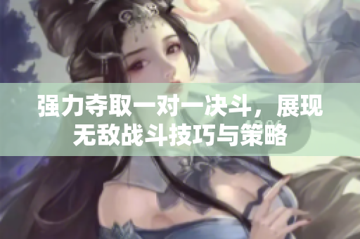强力夺取一对一决斗，展现无敌战斗技巧与策略
