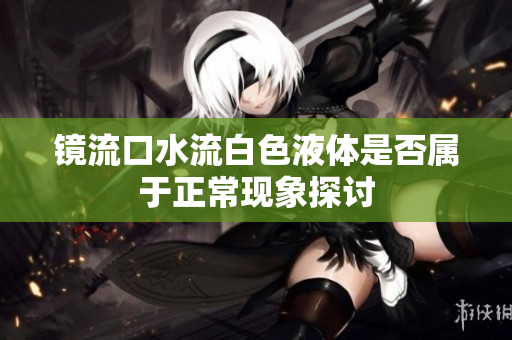 镜流口水流白色液体是否属于正常现象探讨
