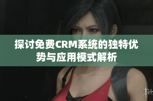 探讨免费CRM系统的独特优势与应用模式解析