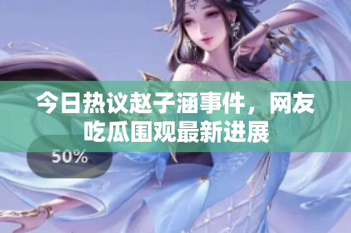 今日热议赵子涵事件，网友吃瓜围观最新进展