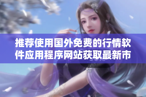 推荐使用国外免费的行情软件应用程序网站获取最新市场动态